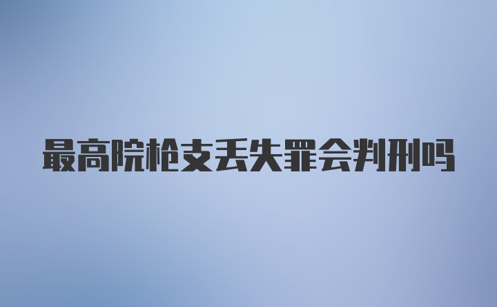 最高院枪支丢失罪会判刑吗