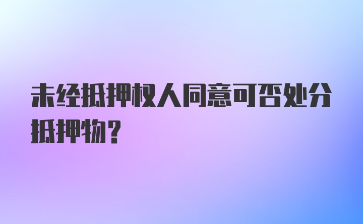 未经抵押权人同意可否处分抵押物？