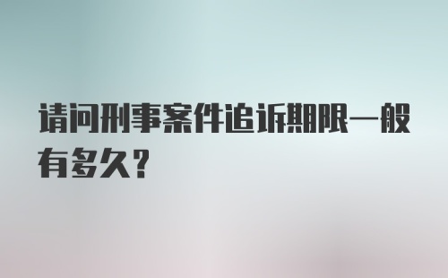 请问刑事案件追诉期限一般有多久？