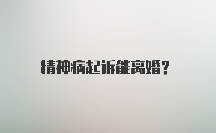 精神病起诉能离婚？