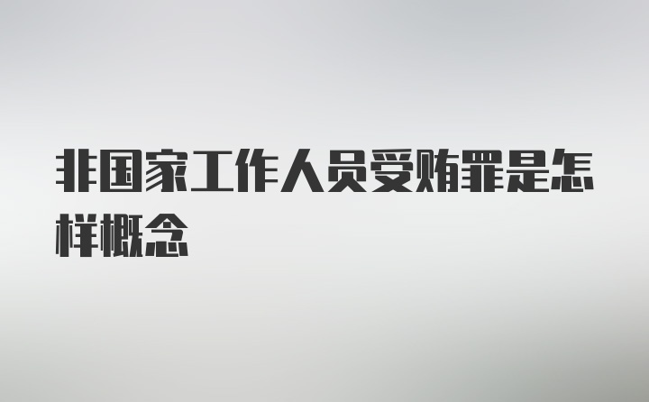 非国家工作人员受贿罪是怎样概念