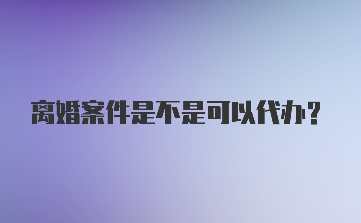 离婚案件是不是可以代办？