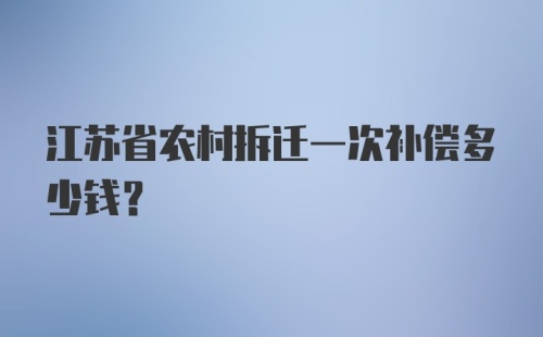 江苏省农村拆迁一次补偿多少钱？