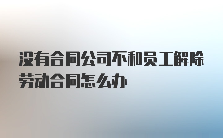 没有合同公司不和员工解除劳动合同怎么办