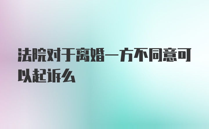 法院对于离婚一方不同意可以起诉么