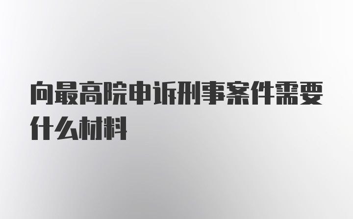 向最高院申诉刑事案件需要什么材料