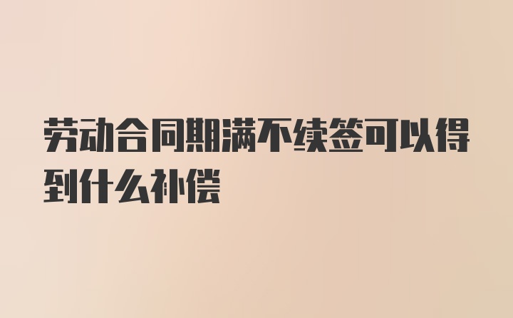 劳动合同期满不续签可以得到什么补偿