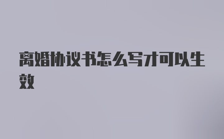 离婚协议书怎么写才可以生效