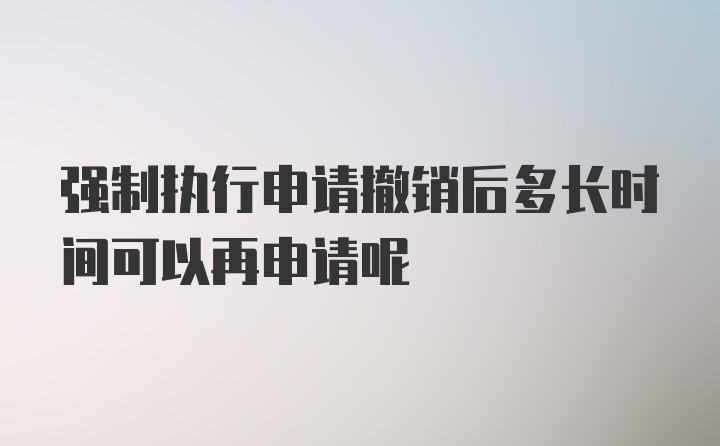 强制执行申请撤销后多长时间可以再申请呢