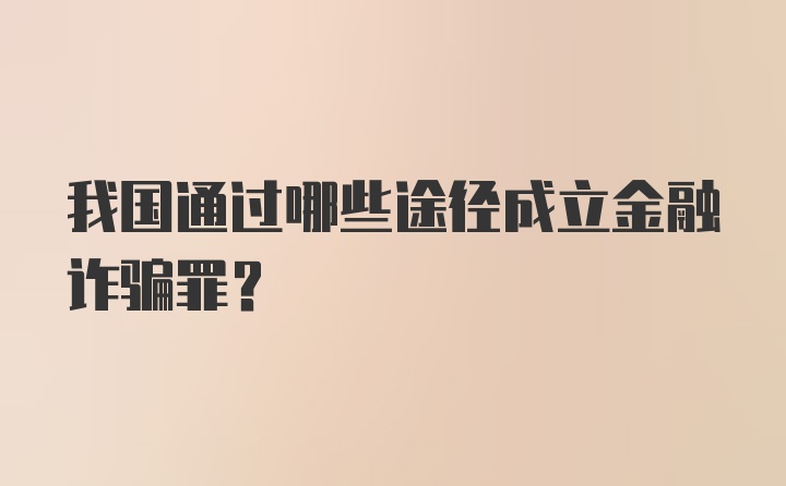 我国通过哪些途径成立金融诈骗罪？