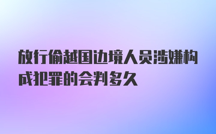 放行偷越国边境人员涉嫌构成犯罪的会判多久