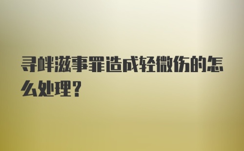 寻衅滋事罪造成轻微伤的怎么处理?