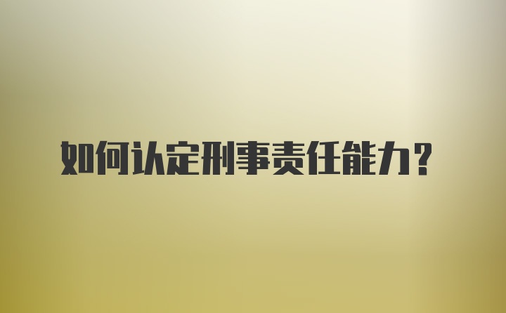 如何认定刑事责任能力？