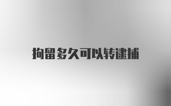 拘留多久可以转逮捕