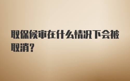 取保候审在什么情况下会被取消?