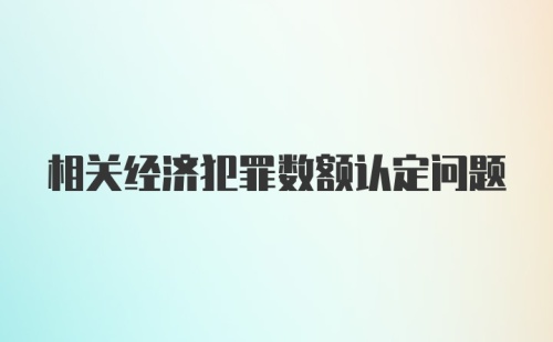 相关经济犯罪数额认定问题