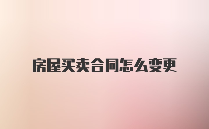 房屋买卖合同怎么变更