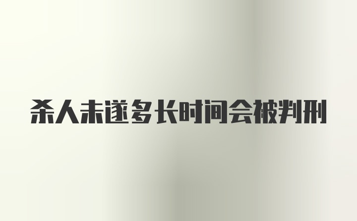 杀人未遂多长时间会被判刑