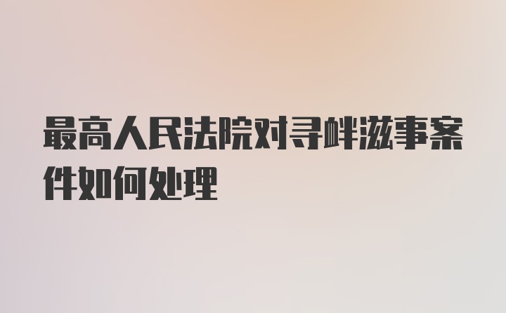 最高人民法院对寻衅滋事案件如何处理