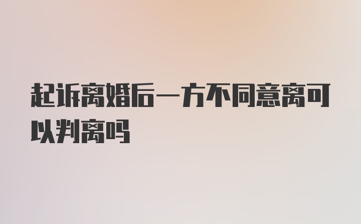 起诉离婚后一方不同意离可以判离吗