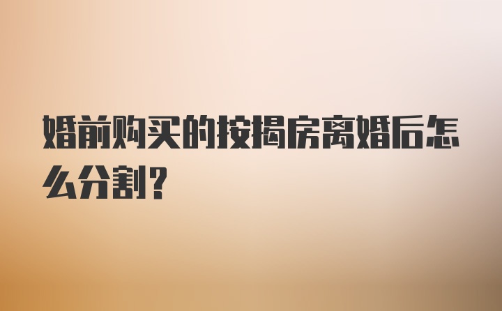 婚前购买的按揭房离婚后怎么分割？