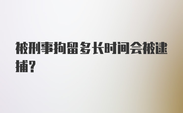 被刑事拘留多长时间会被逮捕？