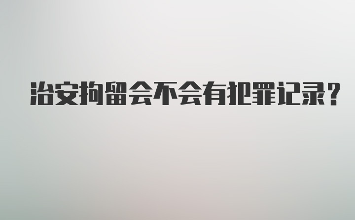 治安拘留会不会有犯罪记录?