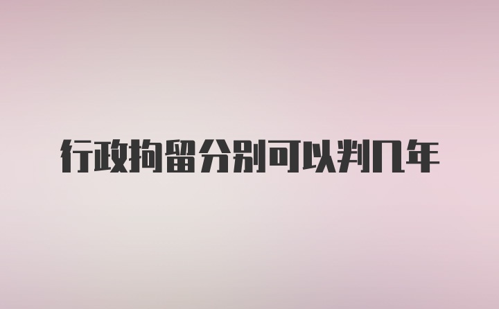 行政拘留分别可以判几年