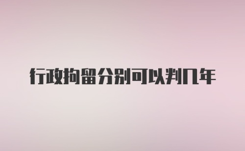 行政拘留分别可以判几年