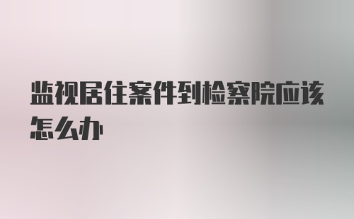 监视居住案件到检察院应该怎么办