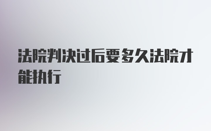 法院判决过后要多久法院才能执行