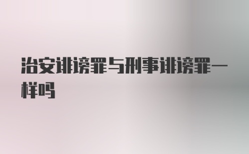 治安诽谤罪与刑事诽谤罪一样吗