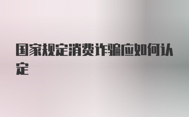 国家规定消费诈骗应如何认定