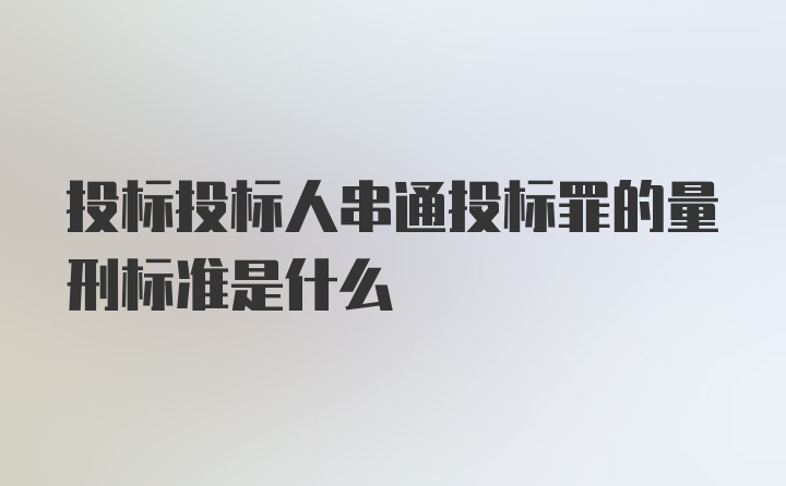 投标投标人串通投标罪的量刑标准是什么