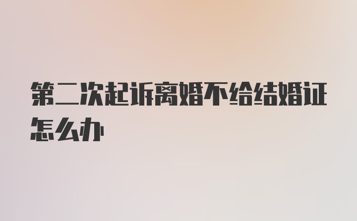 第二次起诉离婚不给结婚证怎么办