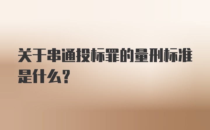 关于串通投标罪的量刑标准是什么？