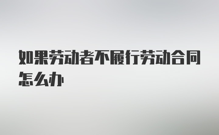 如果劳动者不履行劳动合同怎么办