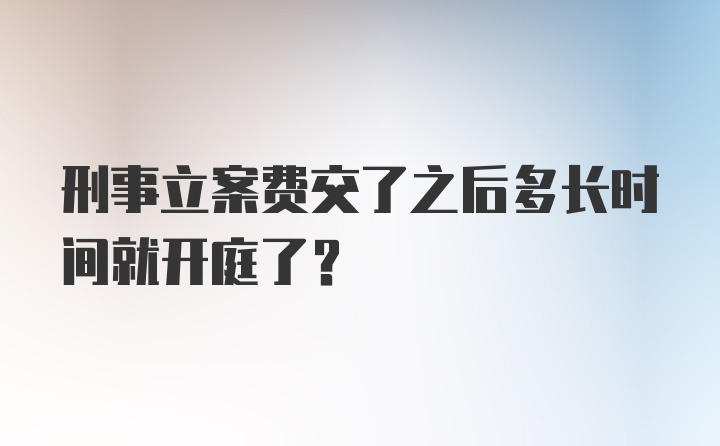 刑事立案费交了之后多长时间就开庭了？