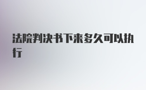 法院判决书下来多久可以执行