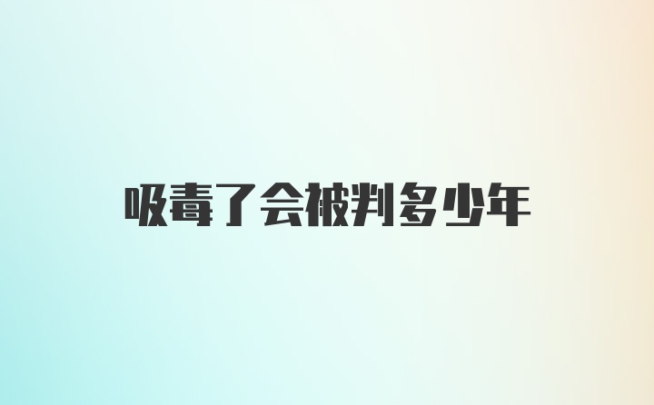 吸毒了会被判多少年