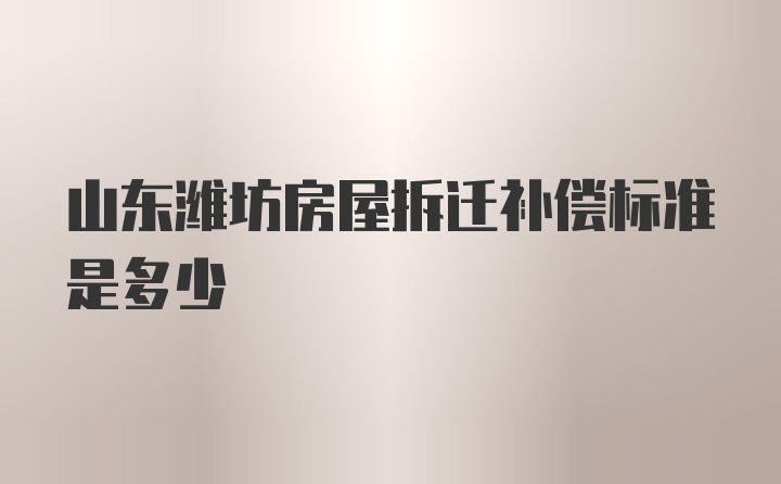 山东潍坊房屋拆迁补偿标准是多少