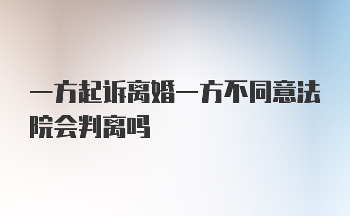 一方起诉离婚一方不同意法院会判离吗