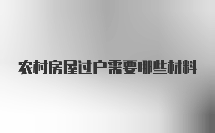 农村房屋过户需要哪些材料