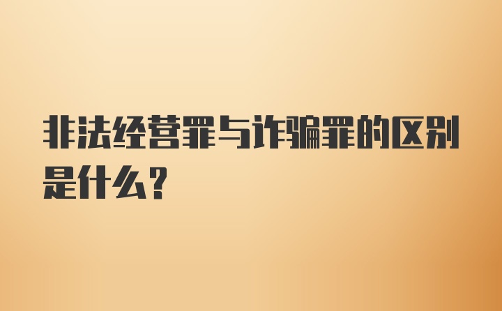 非法经营罪与诈骗罪的区别是什么？