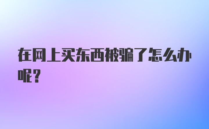 在网上买东西被骗了怎么办呢？