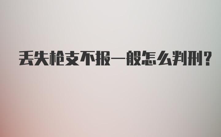 丢失枪支不报一般怎么判刑?