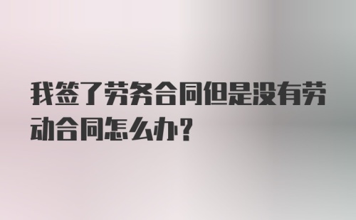 我签了劳务合同但是没有劳动合同怎么办？