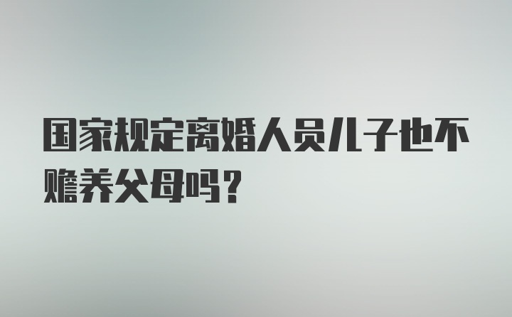 国家规定离婚人员儿子也不赡养父母吗？