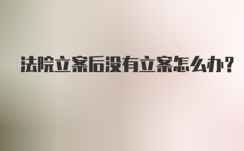 法院立案后没有立案怎么办?