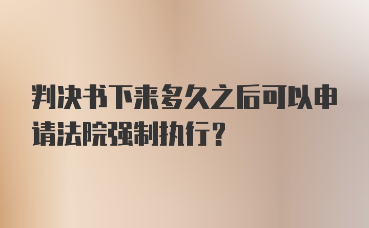 判决书下来多久之后可以申请法院强制执行？